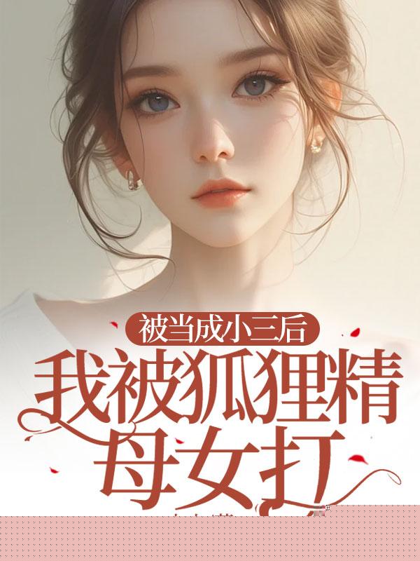 被当成小三后，我被狐狸精母女打