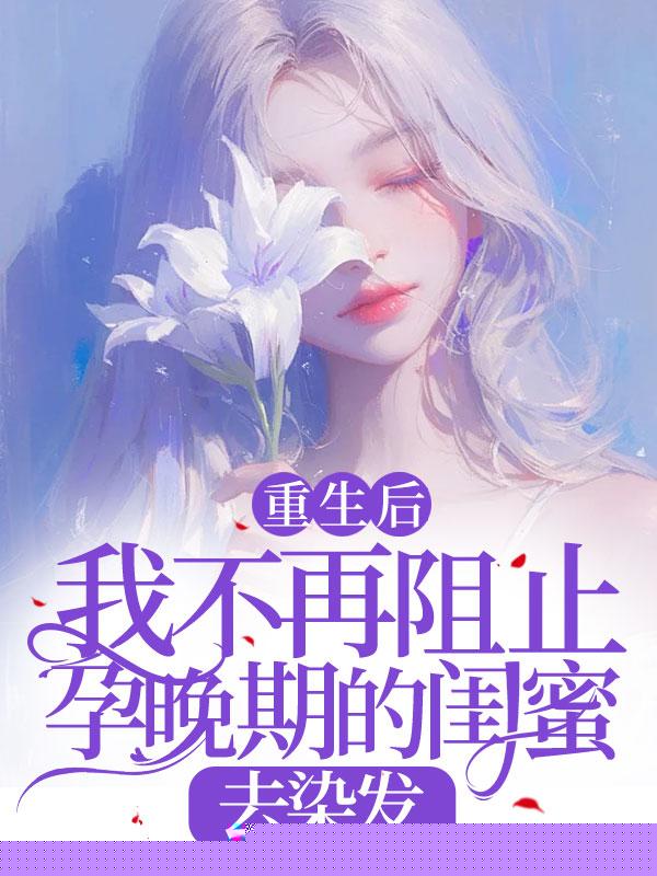 重生后，我不再阻止孕晚期的闺蜜去染发