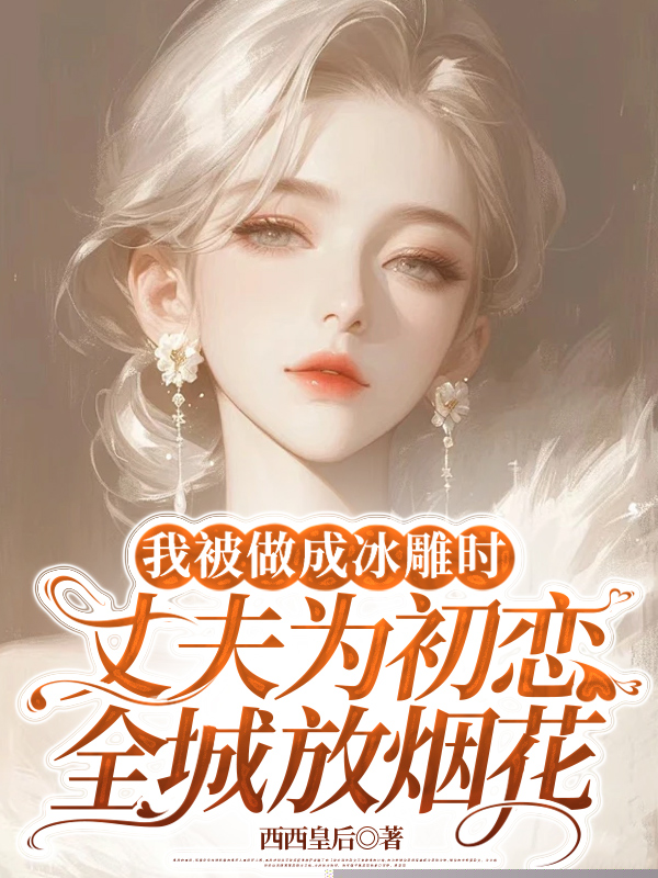 我被做成冰雕时，丈夫为初恋全城放烟花