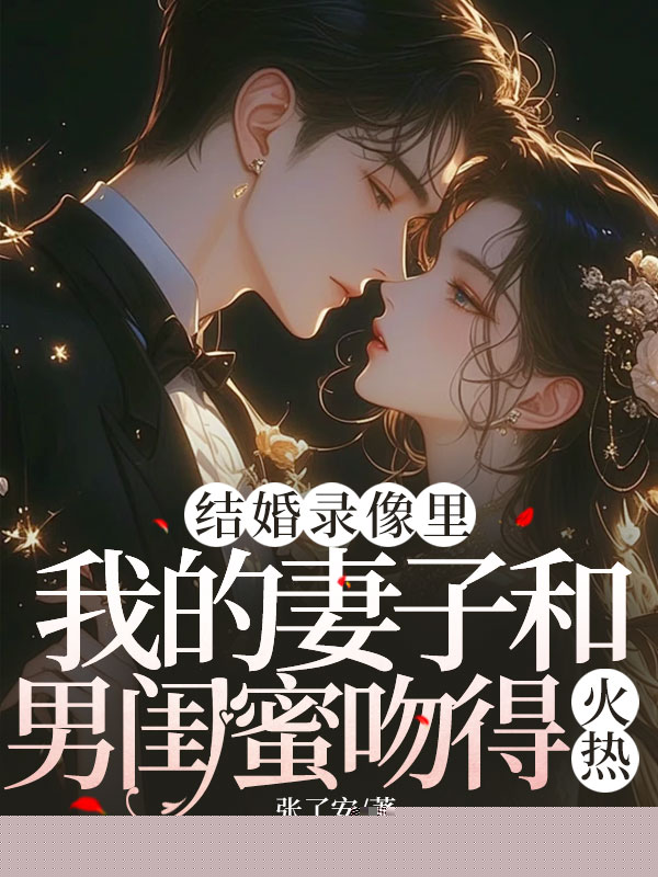 结婚录像里，我的妻子和男闺蜜吻得火热