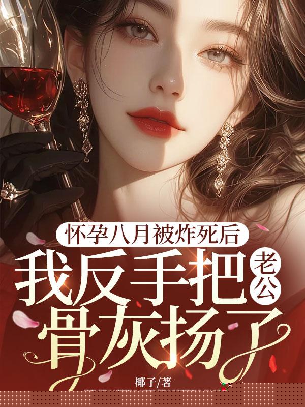 怀孕八月被炸死后，我反手把老公骨灰扬了