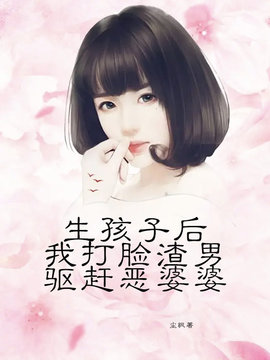 生娃后，我打脸渣男驱赶恶婆婆