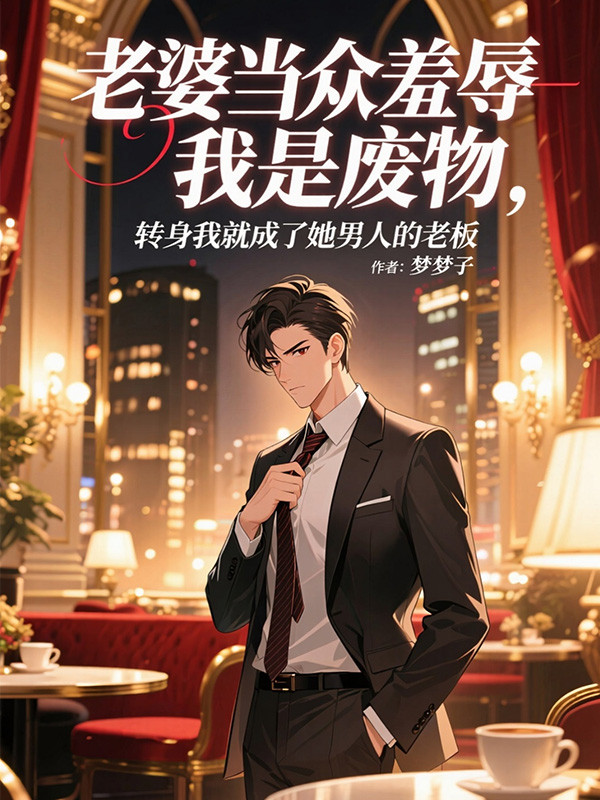 老婆当众羞辱我是废物，转身我就成了她男人的老板